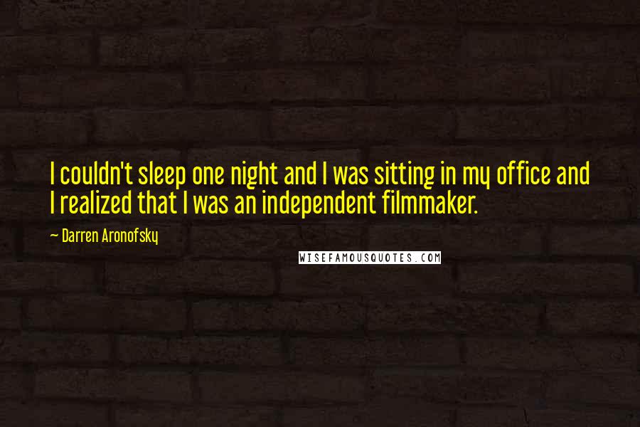 Darren Aronofsky Quotes: I couldn't sleep one night and I was sitting in my office and I realized that I was an independent filmmaker.