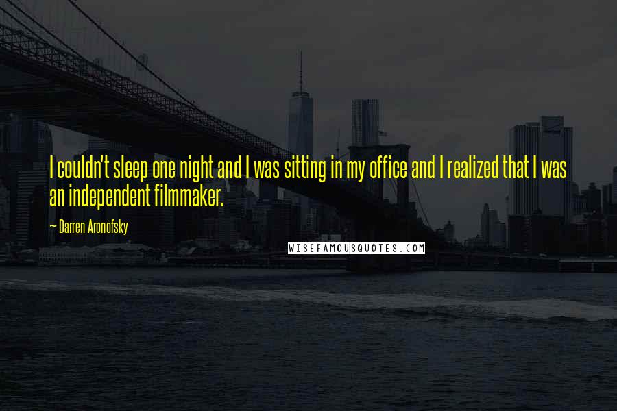 Darren Aronofsky Quotes: I couldn't sleep one night and I was sitting in my office and I realized that I was an independent filmmaker.