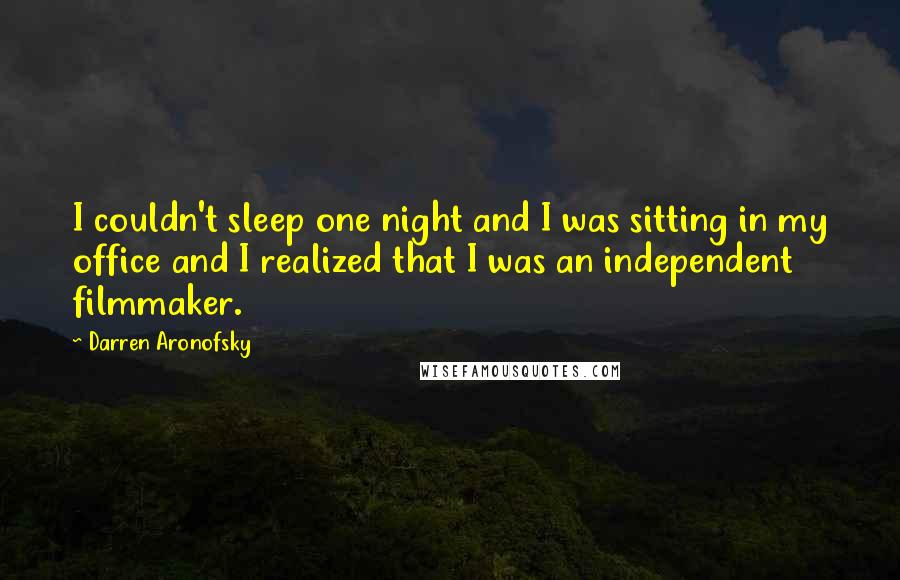 Darren Aronofsky Quotes: I couldn't sleep one night and I was sitting in my office and I realized that I was an independent filmmaker.