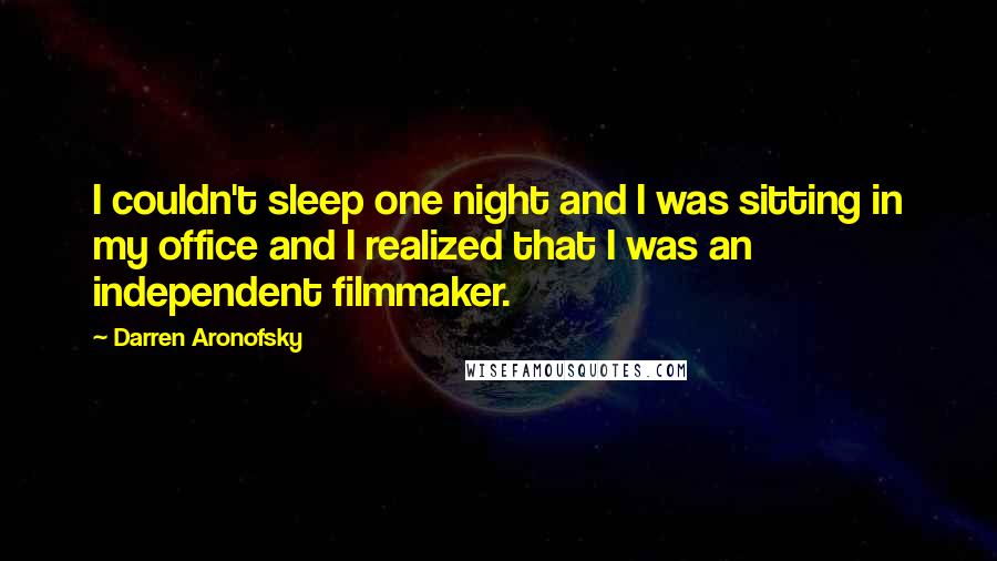 Darren Aronofsky Quotes: I couldn't sleep one night and I was sitting in my office and I realized that I was an independent filmmaker.