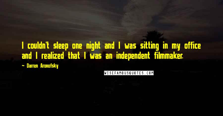 Darren Aronofsky Quotes: I couldn't sleep one night and I was sitting in my office and I realized that I was an independent filmmaker.