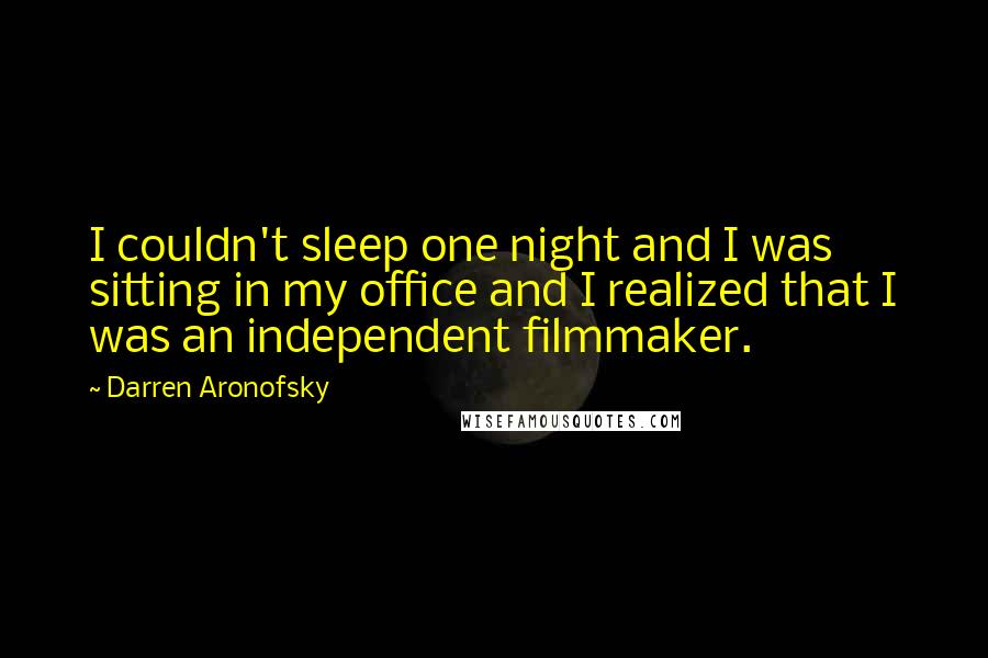 Darren Aronofsky Quotes: I couldn't sleep one night and I was sitting in my office and I realized that I was an independent filmmaker.