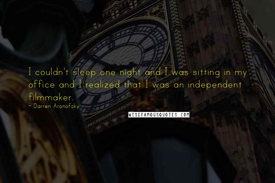 Darren Aronofsky Quotes: I couldn't sleep one night and I was sitting in my office and I realized that I was an independent filmmaker.