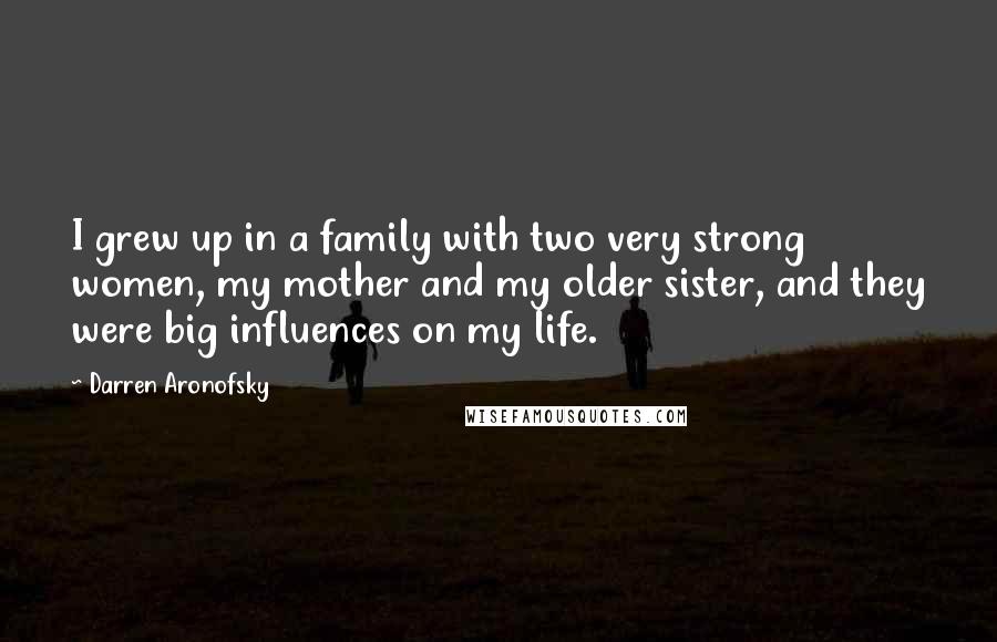 Darren Aronofsky Quotes: I grew up in a family with two very strong women, my mother and my older sister, and they were big influences on my life.