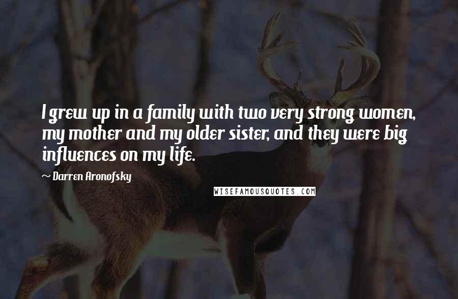 Darren Aronofsky Quotes: I grew up in a family with two very strong women, my mother and my older sister, and they were big influences on my life.