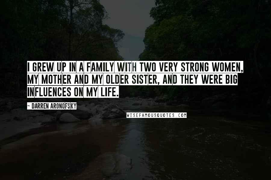 Darren Aronofsky Quotes: I grew up in a family with two very strong women, my mother and my older sister, and they were big influences on my life.
