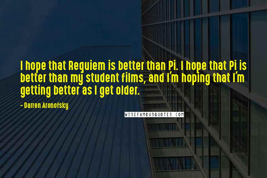 Darren Aronofsky Quotes: I hope that Requiem is better than Pi. I hope that Pi is better than my student films, and I'm hoping that I'm getting better as I get older.