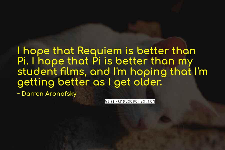 Darren Aronofsky Quotes: I hope that Requiem is better than Pi. I hope that Pi is better than my student films, and I'm hoping that I'm getting better as I get older.