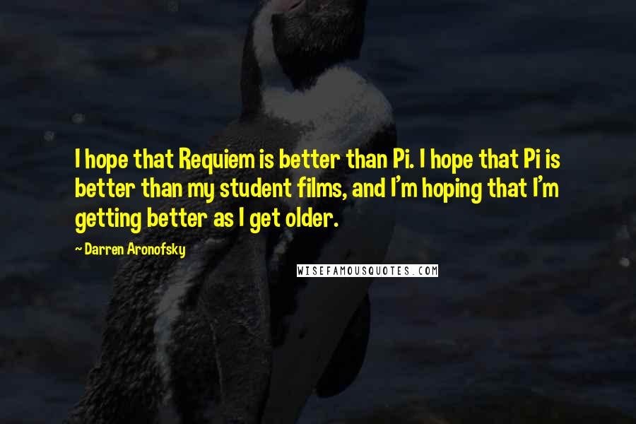 Darren Aronofsky Quotes: I hope that Requiem is better than Pi. I hope that Pi is better than my student films, and I'm hoping that I'm getting better as I get older.