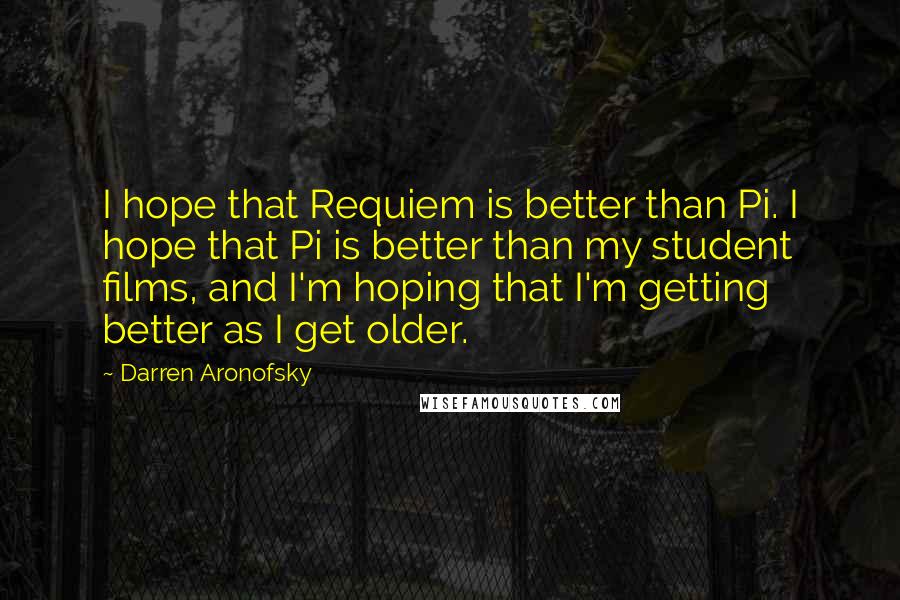 Darren Aronofsky Quotes: I hope that Requiem is better than Pi. I hope that Pi is better than my student films, and I'm hoping that I'm getting better as I get older.