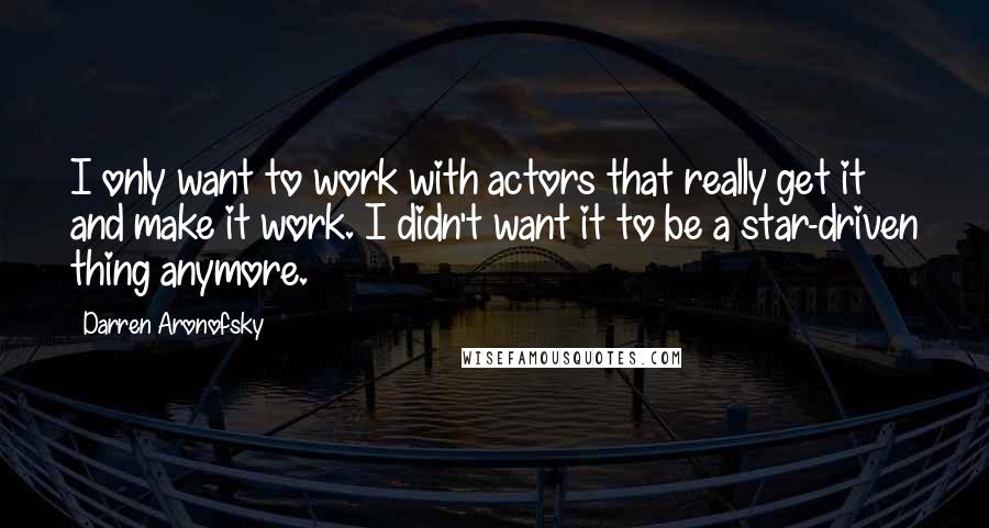 Darren Aronofsky Quotes: I only want to work with actors that really get it and make it work. I didn't want it to be a star-driven thing anymore.