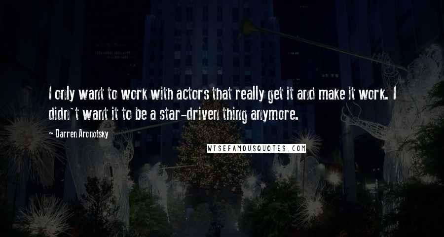 Darren Aronofsky Quotes: I only want to work with actors that really get it and make it work. I didn't want it to be a star-driven thing anymore.