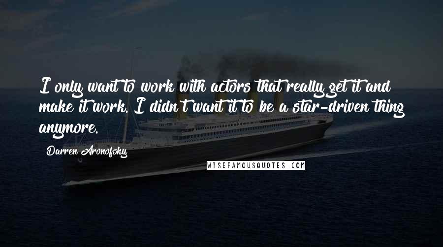 Darren Aronofsky Quotes: I only want to work with actors that really get it and make it work. I didn't want it to be a star-driven thing anymore.