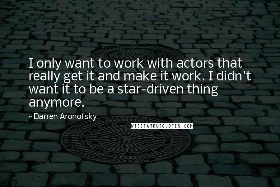 Darren Aronofsky Quotes: I only want to work with actors that really get it and make it work. I didn't want it to be a star-driven thing anymore.