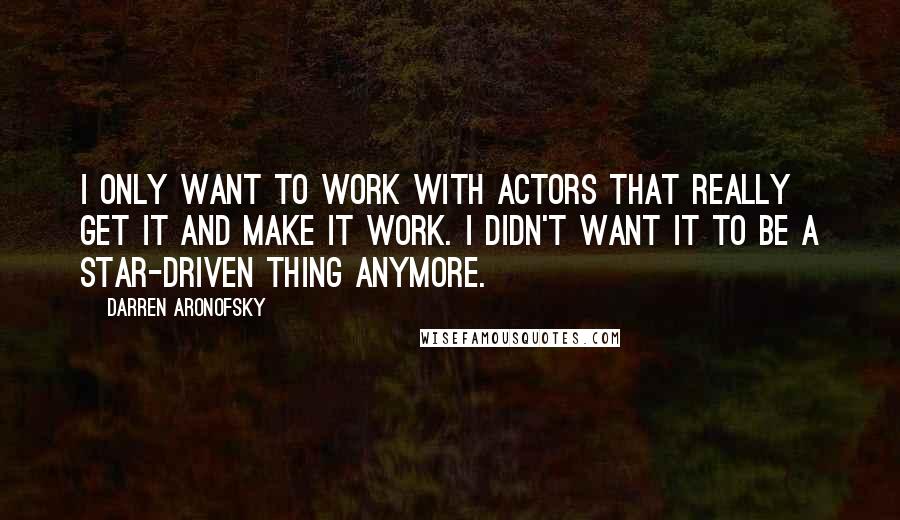 Darren Aronofsky Quotes: I only want to work with actors that really get it and make it work. I didn't want it to be a star-driven thing anymore.