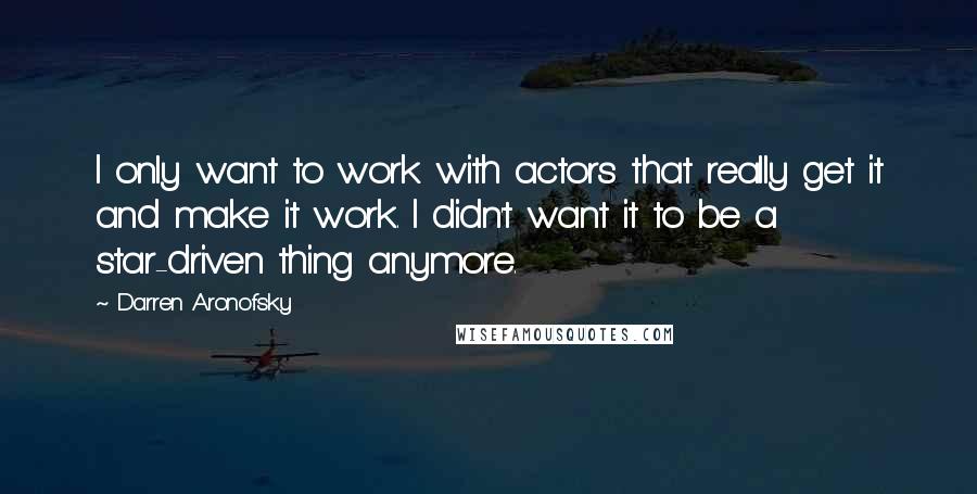 Darren Aronofsky Quotes: I only want to work with actors that really get it and make it work. I didn't want it to be a star-driven thing anymore.