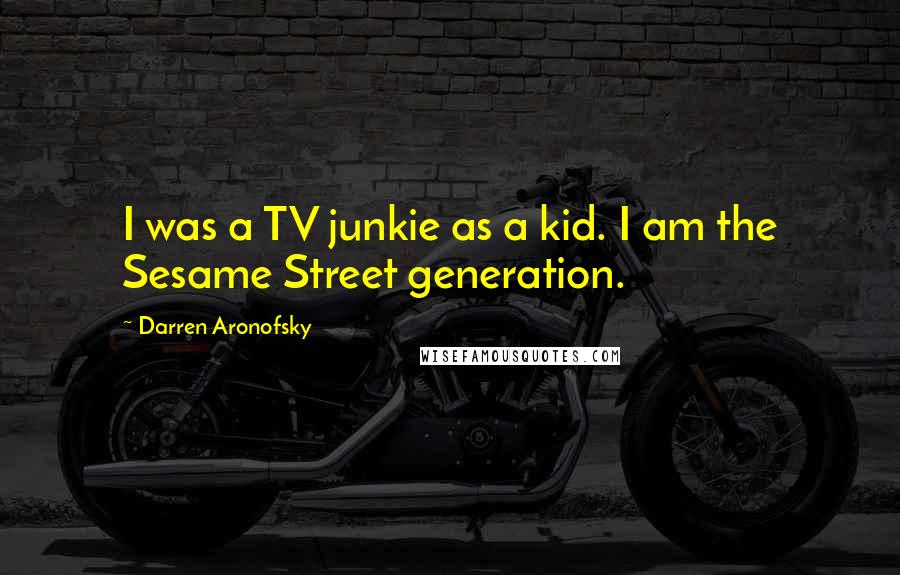 Darren Aronofsky Quotes: I was a TV junkie as a kid. I am the Sesame Street generation.