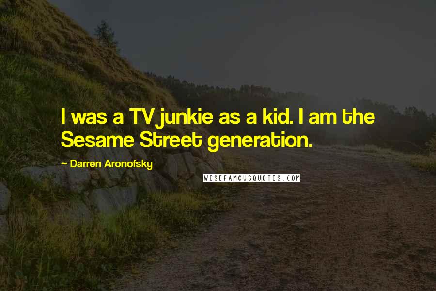Darren Aronofsky Quotes: I was a TV junkie as a kid. I am the Sesame Street generation.