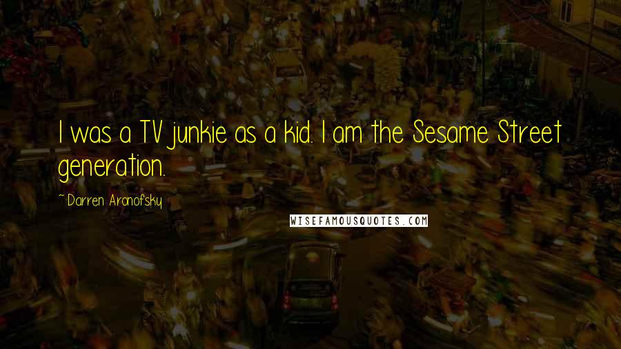 Darren Aronofsky Quotes: I was a TV junkie as a kid. I am the Sesame Street generation.