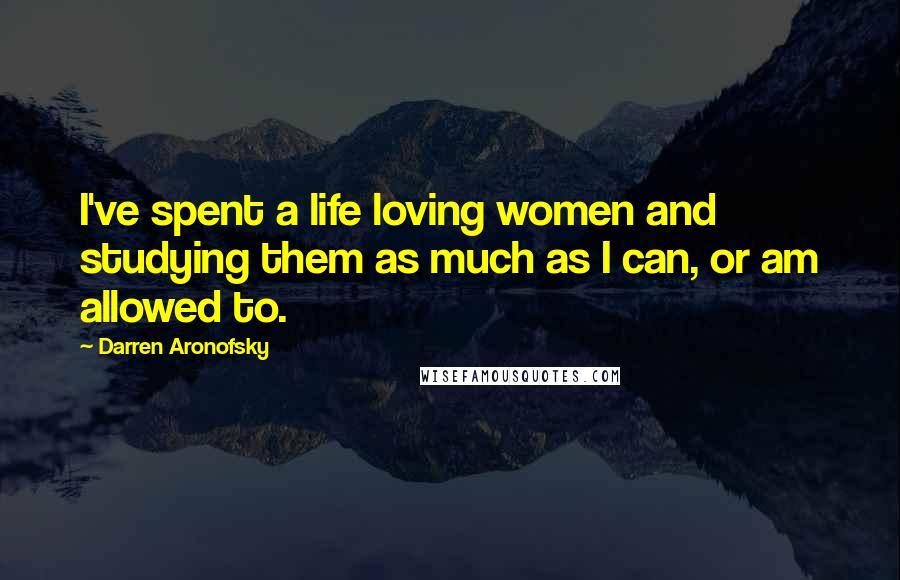 Darren Aronofsky Quotes: I've spent a life loving women and studying them as much as I can, or am allowed to.