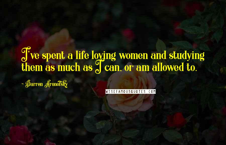 Darren Aronofsky Quotes: I've spent a life loving women and studying them as much as I can, or am allowed to.