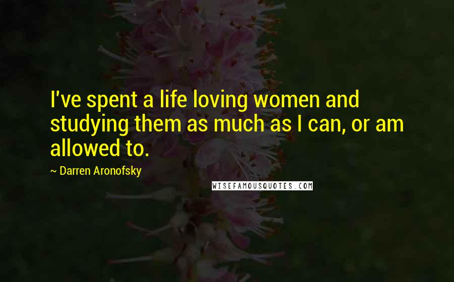 Darren Aronofsky Quotes: I've spent a life loving women and studying them as much as I can, or am allowed to.