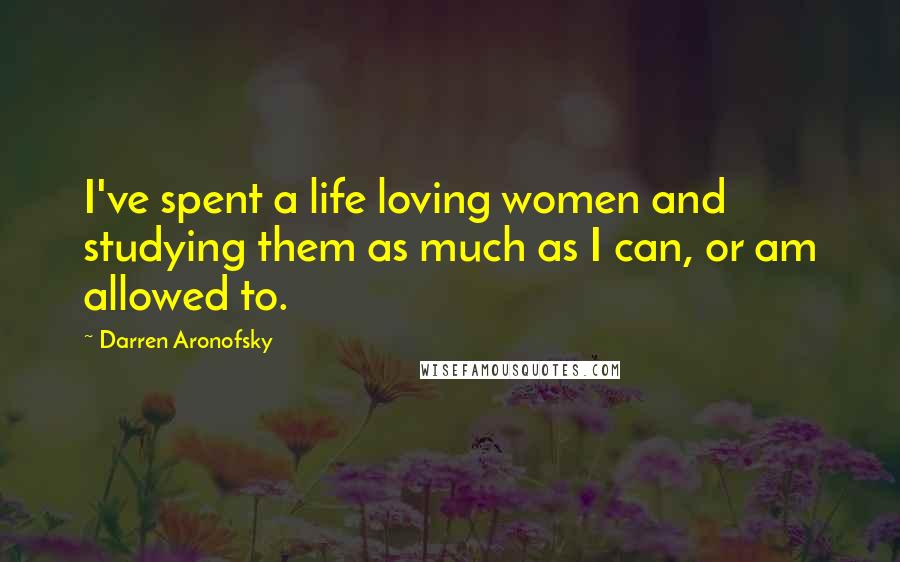 Darren Aronofsky Quotes: I've spent a life loving women and studying them as much as I can, or am allowed to.