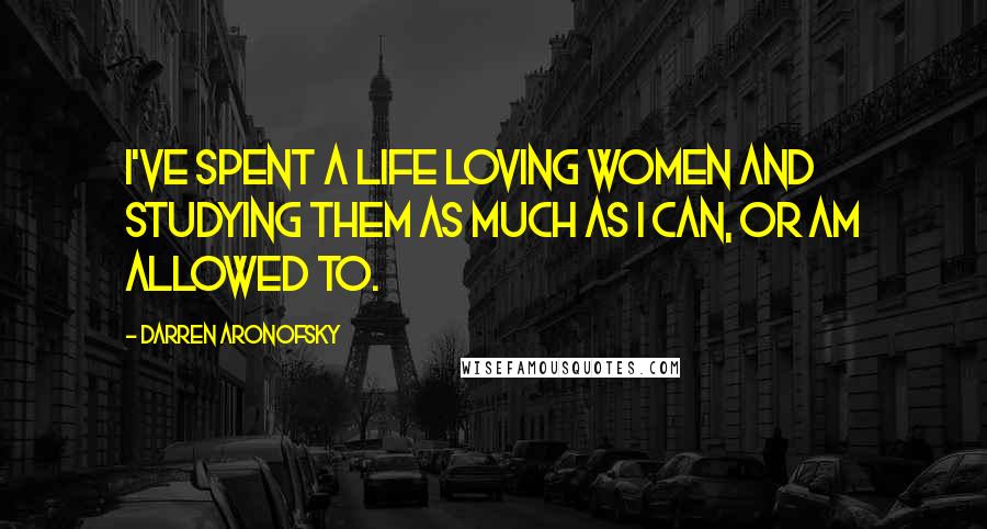 Darren Aronofsky Quotes: I've spent a life loving women and studying them as much as I can, or am allowed to.