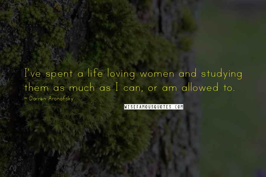 Darren Aronofsky Quotes: I've spent a life loving women and studying them as much as I can, or am allowed to.