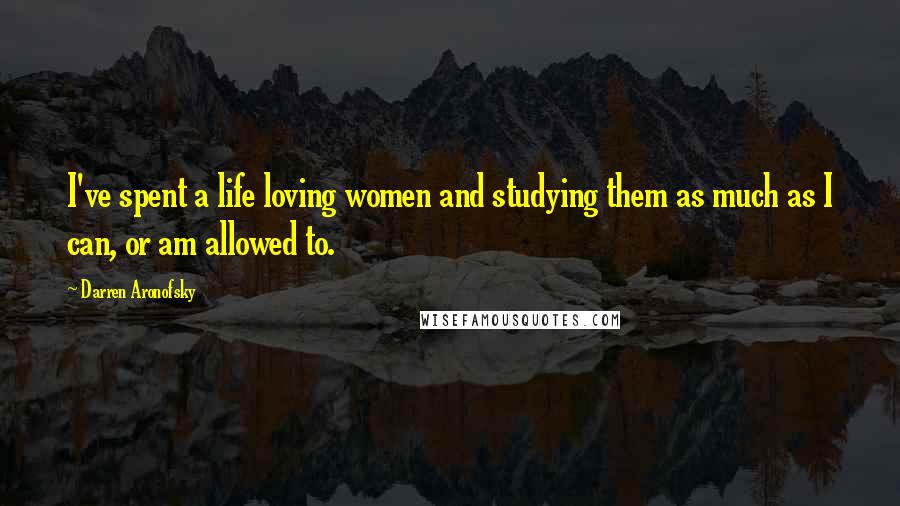 Darren Aronofsky Quotes: I've spent a life loving women and studying them as much as I can, or am allowed to.