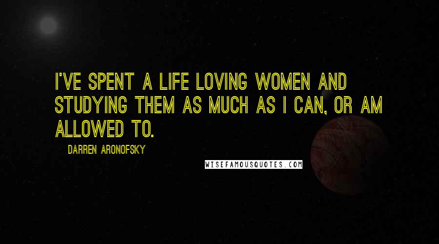 Darren Aronofsky Quotes: I've spent a life loving women and studying them as much as I can, or am allowed to.