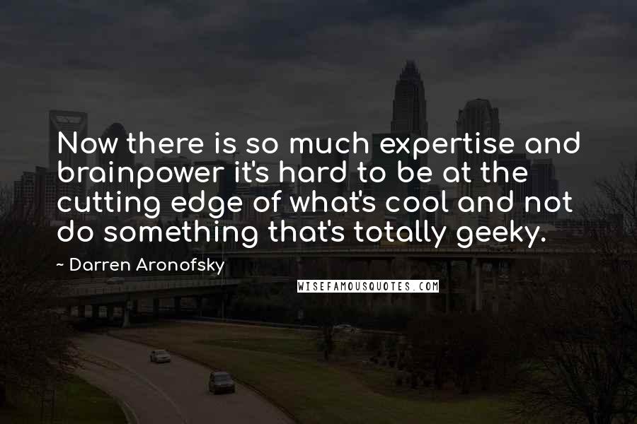 Darren Aronofsky Quotes: Now there is so much expertise and brainpower it's hard to be at the cutting edge of what's cool and not do something that's totally geeky.