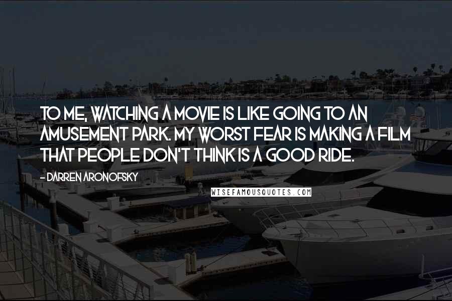 Darren Aronofsky Quotes: To me, watching a movie is like going to an amusement park. My worst fear is making a film that people don't think is a good ride.