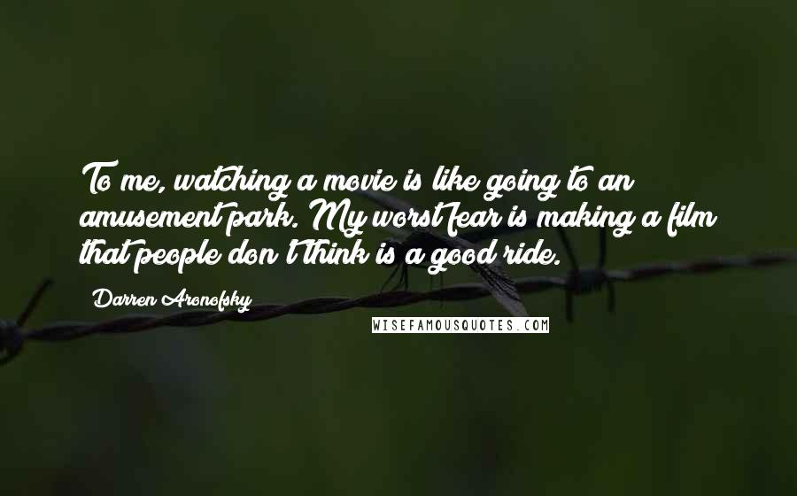 Darren Aronofsky Quotes: To me, watching a movie is like going to an amusement park. My worst fear is making a film that people don't think is a good ride.