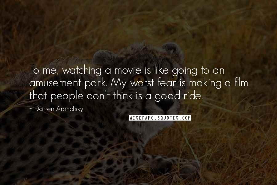 Darren Aronofsky Quotes: To me, watching a movie is like going to an amusement park. My worst fear is making a film that people don't think is a good ride.