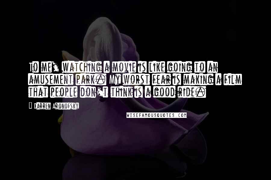 Darren Aronofsky Quotes: To me, watching a movie is like going to an amusement park. My worst fear is making a film that people don't think is a good ride.