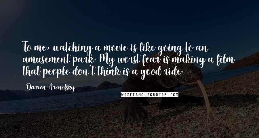 Darren Aronofsky Quotes: To me, watching a movie is like going to an amusement park. My worst fear is making a film that people don't think is a good ride.