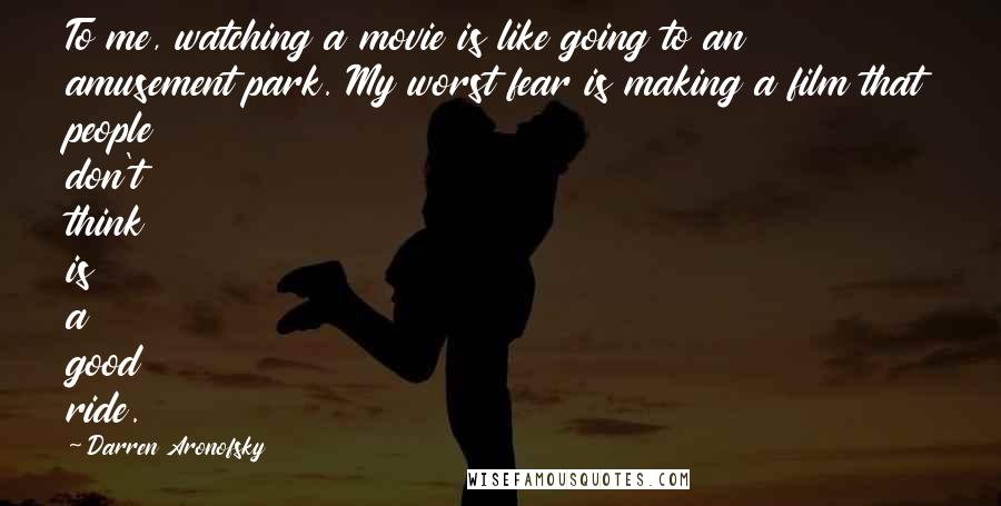 Darren Aronofsky Quotes: To me, watching a movie is like going to an amusement park. My worst fear is making a film that people don't think is a good ride.