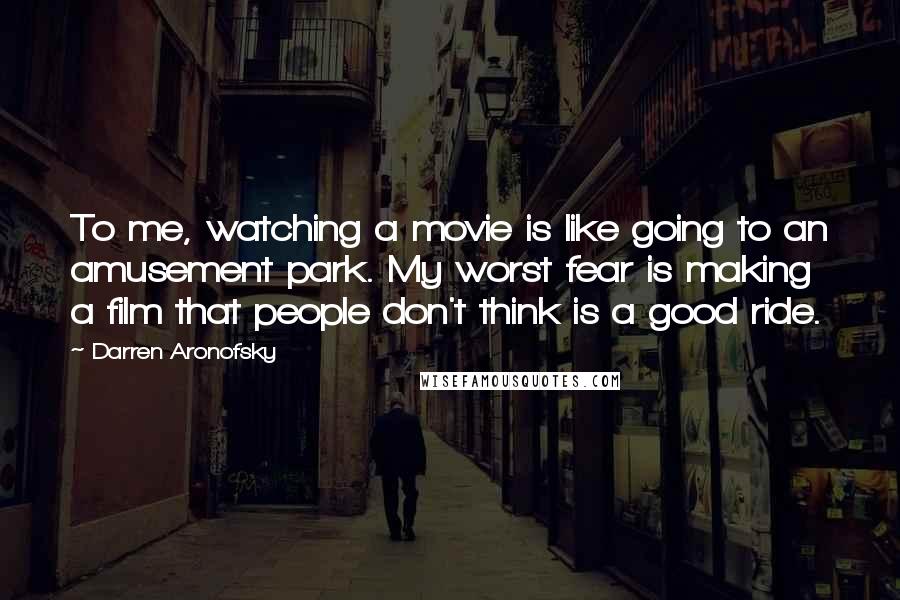 Darren Aronofsky Quotes: To me, watching a movie is like going to an amusement park. My worst fear is making a film that people don't think is a good ride.