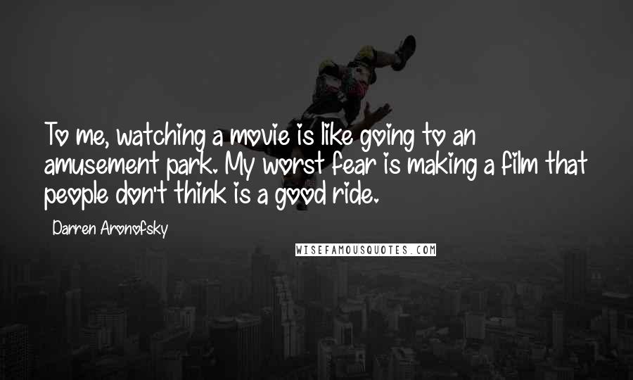 Darren Aronofsky Quotes: To me, watching a movie is like going to an amusement park. My worst fear is making a film that people don't think is a good ride.