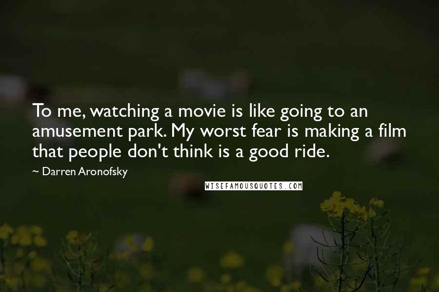 Darren Aronofsky Quotes: To me, watching a movie is like going to an amusement park. My worst fear is making a film that people don't think is a good ride.