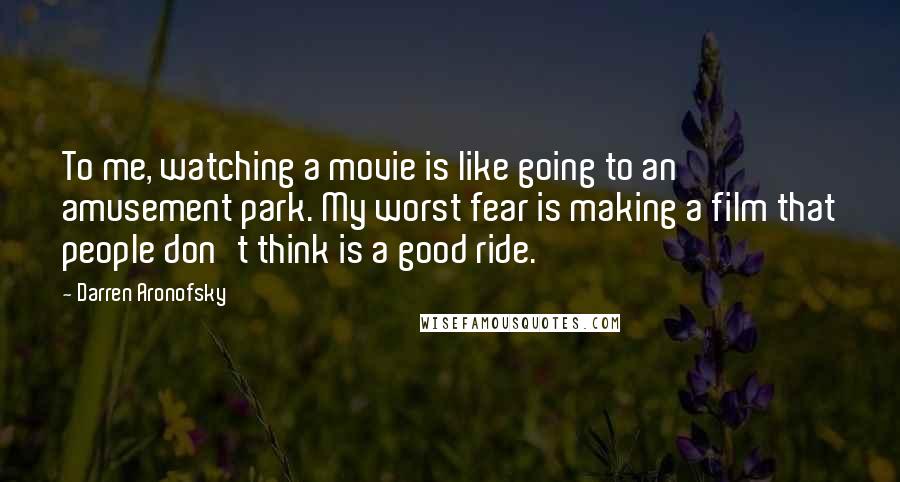 Darren Aronofsky Quotes: To me, watching a movie is like going to an amusement park. My worst fear is making a film that people don't think is a good ride.