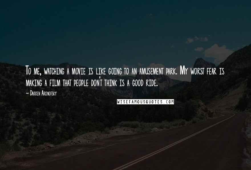 Darren Aronofsky Quotes: To me, watching a movie is like going to an amusement park. My worst fear is making a film that people don't think is a good ride.