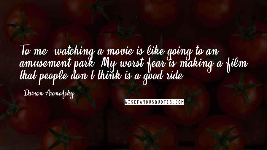 Darren Aronofsky Quotes: To me, watching a movie is like going to an amusement park. My worst fear is making a film that people don't think is a good ride.