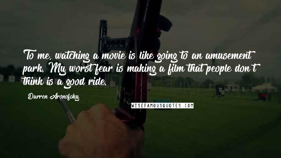 Darren Aronofsky Quotes: To me, watching a movie is like going to an amusement park. My worst fear is making a film that people don't think is a good ride.