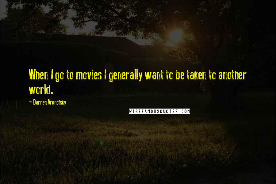 Darren Aronofsky Quotes: When I go to movies I generally want to be taken to another world.