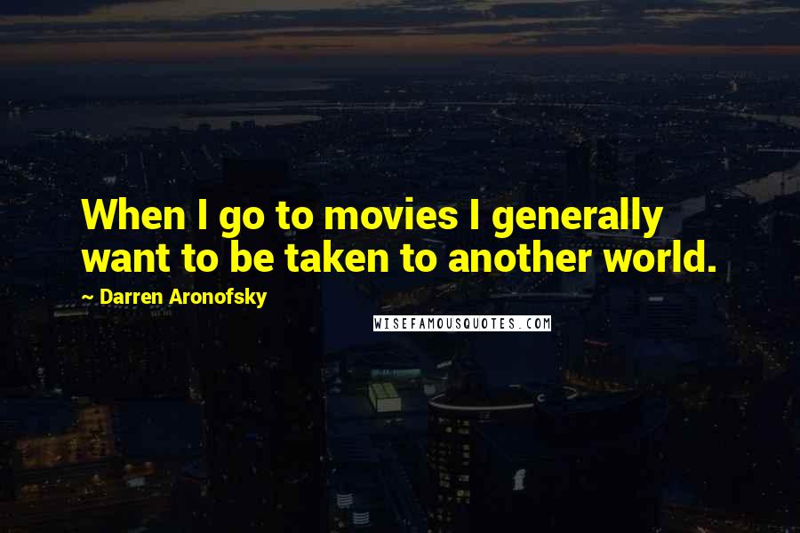 Darren Aronofsky Quotes: When I go to movies I generally want to be taken to another world.