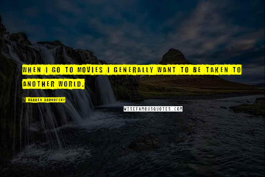 Darren Aronofsky Quotes: When I go to movies I generally want to be taken to another world.