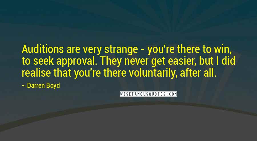 Darren Boyd Quotes: Auditions are very strange - you're there to win, to seek approval. They never get easier, but I did realise that you're there voluntarily, after all.