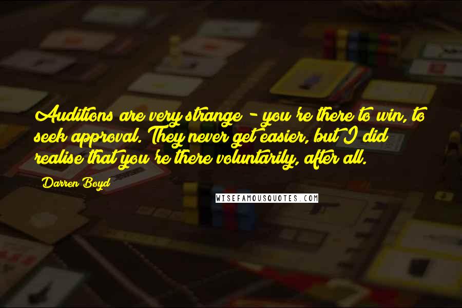 Darren Boyd Quotes: Auditions are very strange - you're there to win, to seek approval. They never get easier, but I did realise that you're there voluntarily, after all.